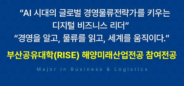 “AI 시대의 글로벌 경영물류전략가를 키우는 디지털 비즈니스 리더” “경영을 알고, 물류를 읽고, 세계를 움직이다.”부산공유대학(RISE) 해양미래산업전공 참여전공 Major in Business & Logistics